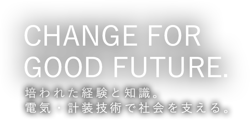 CHANGE FOR GOOD FUTURE.培われた経験と知識。電気・計装技術で社会を支える。